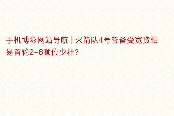 手机博彩网站导航 | 火箭队4号签备受宽贷相易首轮2-6顺位少壮?