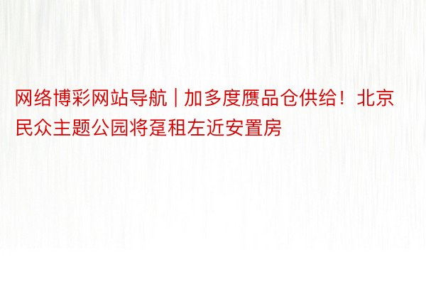 网络博彩网站导航 | 加多度赝品仓供给！北京民众主题公园将趸租左近安置房
