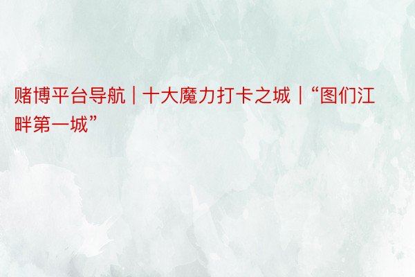 赌博平台导航 | 十大魔力打卡之城｜“图们江畔第一城”
