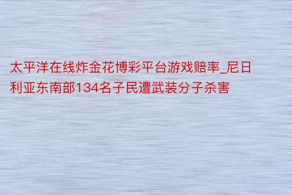 太平洋在线炸金花博彩平台游戏赔率_尼日利亚东南部134名子民遭武装分子杀害