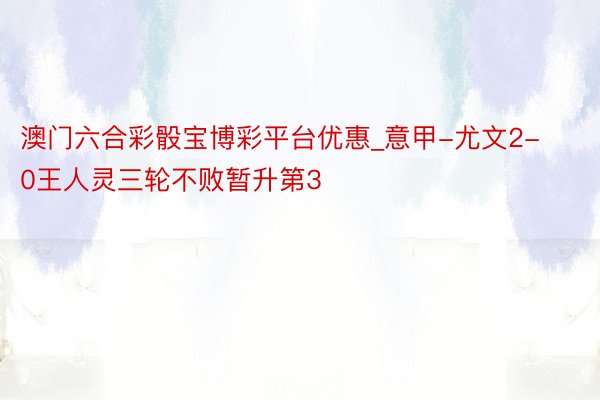 澳门六合彩骰宝博彩平台优惠_意甲-尤文2-0王人灵三轮不败暂升第3