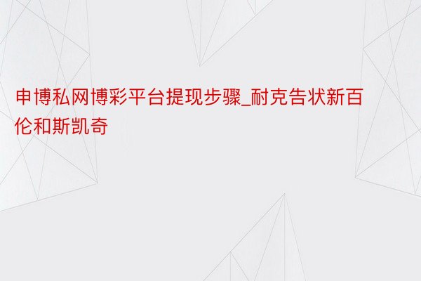 申博私网博彩平台提现步骤_耐克告状新百伦和斯凯奇