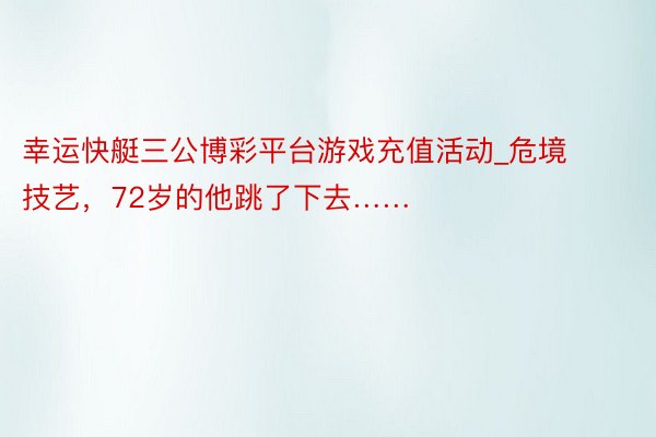 幸运快艇三公博彩平台游戏充值活动_危境技艺，72岁的他跳了下去……