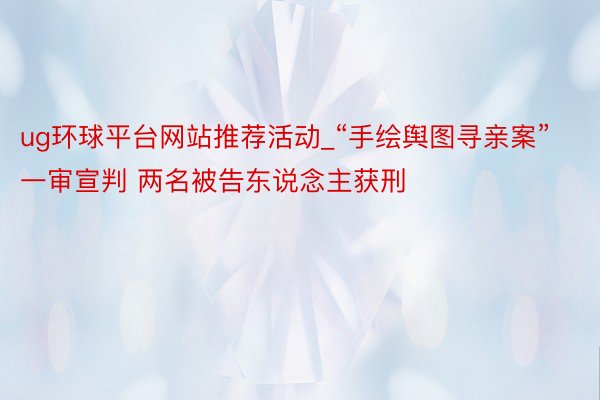 ug环球平台网站推荐活动_“手绘舆图寻亲案”一审宣判 两名被告东说念主获刑