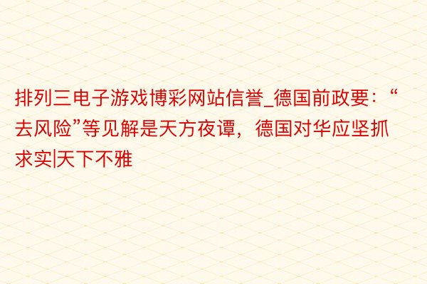 排列三电子游戏博彩网站信誉_德国前政要：“去风险”等见解是天方夜谭，德国对华应坚抓求实|天下不雅