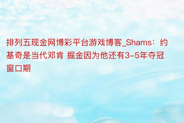排列五现金网博彩平台游戏博客_Shams：约基奇是当代邓肯 掘金因为他还有3-5年夺冠窗口期