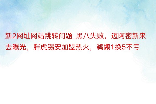 新2网址网站跳转问题_黑八失败，迈阿密新来去曝光，胖虎锡安加盟热火，鹈鹕1换5不亏