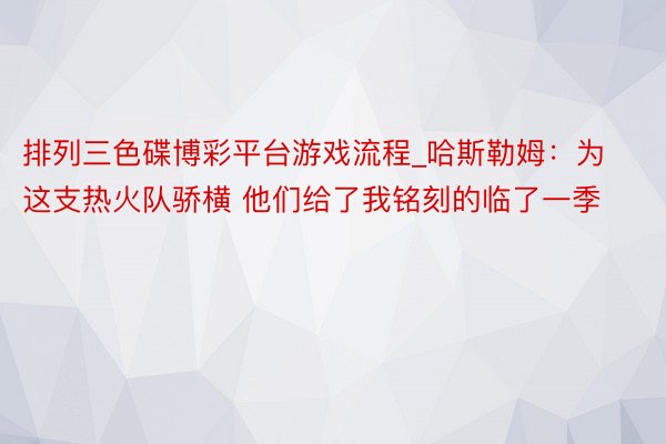 排列三色碟博彩平台游戏流程_哈斯勒姆：为这支热火队骄横 他们给了我铭刻的临了一季
