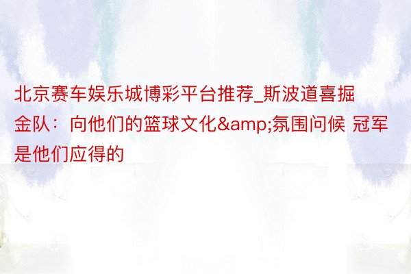 北京赛车娱乐城博彩平台推荐_斯波道喜掘金队：向他们的篮球文化&氛围问候 冠军是他们应得的