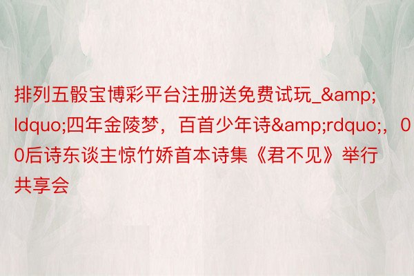 排列五骰宝博彩平台注册送免费试玩_&ldquo;四年金陵梦，百首少年诗&rdquo;，00后诗东谈主惊竹娇首本诗集《君不见》举行共享会
