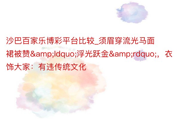 沙巴百家乐博彩平台比较_须眉穿流光马面裙被赞&ldquo;浮光跃金&rdquo;，衣饰大家：有违传统文化