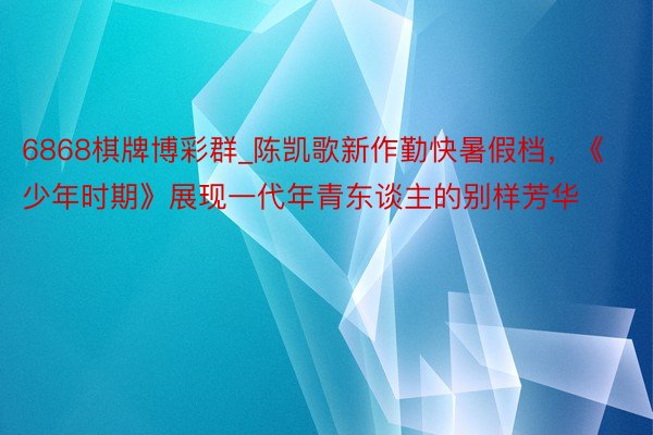 6868棋牌博彩群_陈凯歌新作勤快暑假档，《少年时期》展现一代年青东谈主的别样芳华