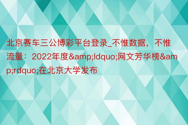 北京赛车三公博彩平台登录_不惟数据，不惟流量：2022年度&ldquo;网文芳华榜&rdquo;在北京大学发布
