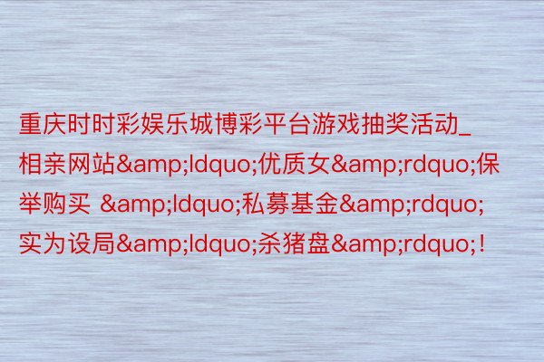 重庆时时彩娱乐城博彩平台游戏抽奖活动_相亲网站&ldquo;优质女&rdquo;保举购买 &ldquo;私募基金&rdquo;   实为设局&ldquo;杀猪盘